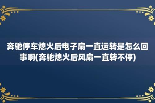 奔驰停车熄火后电子扇一直运转是怎么回事啊(奔驰熄火后风扇一直转不停)