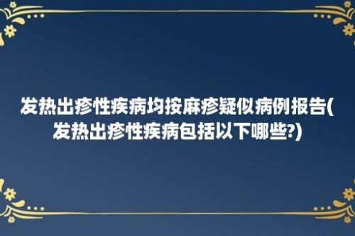 发热出疹性疾病均按麻疹疑似病例报告(发热出疹性疾病包括以下哪些?)