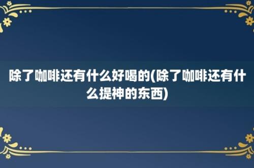 除了咖啡还有什么好喝的(除了咖啡还有什么提神的东西)