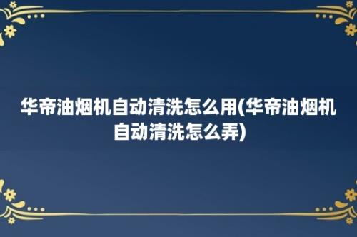 华帝油烟机自动清洗怎么用(华帝油烟机自动清洗怎么弄)