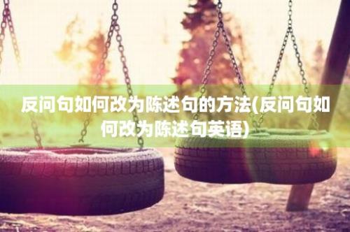 反问句如何改为陈述句的方法(反问句如何改为陈述句英语)