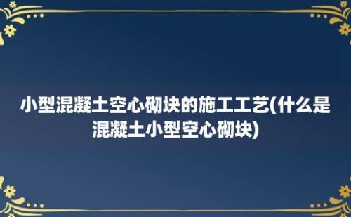 小型混凝土空心砌块的施工工艺(什么是混凝土小型空心砌块)