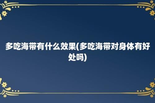 多吃海带有什么效果(多吃海带对身体有好处吗)