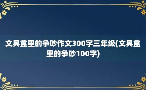 文具盒里的争吵作文300字三年级(文具盒里的争吵100字)