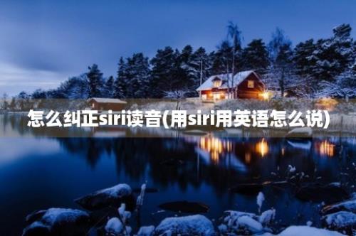 怎么纠正siri读音(用siri用英语怎么说)