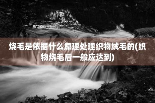 烧毛是依据什么原理处理织物绒毛的(织物烧毛后一般应达到)