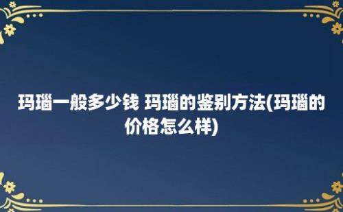 玛瑙一般多少钱 玛瑙的鉴别方法(玛瑙的价格怎么样)