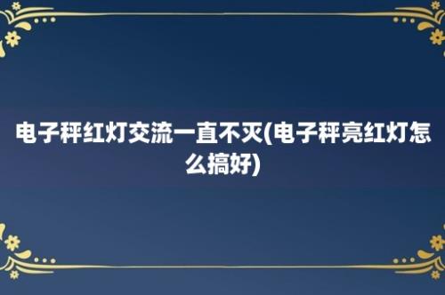 电子秤红灯交流一直不灭(电子秤亮红灯怎么搞好)