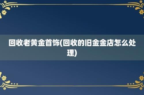 回收老黄金首饰(回收的旧金金店怎么处理)