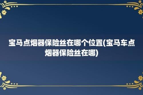 宝马点烟器保险丝在哪个位置(宝马车点烟器保险丝在哪)