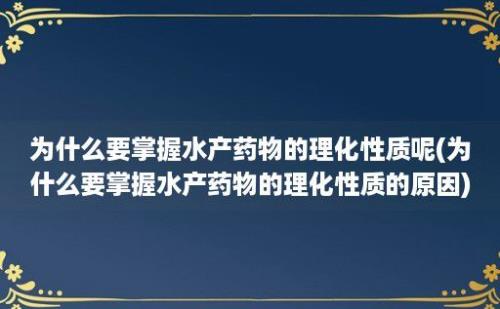 为什么要掌握水产药物的理化性质呢(为什么要掌握水产药物的理化性质的原因)