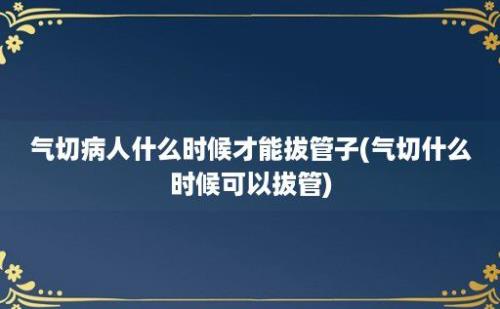 气切病人什么时候才能拔管子(气切什么时候可以拔管)