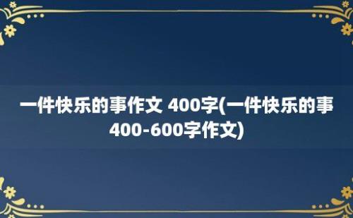 一件快乐的事作文 400字(一件快乐的事400-600字作文)