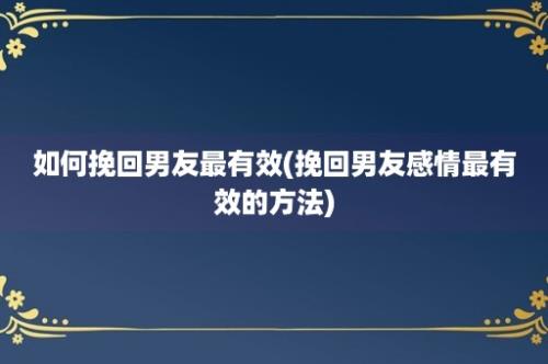 如何挽回男友最有效(挽回男友感情最有效的方法)