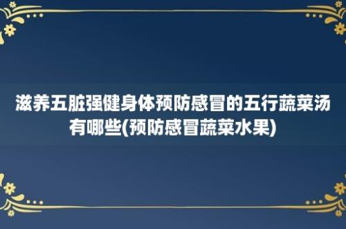 滋养五脏强健身体预防感冒的五行蔬菜汤有哪些(预防感冒蔬菜水果)