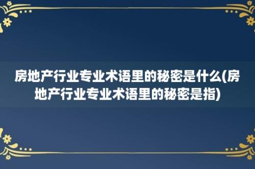 房地产行业专业术语里的秘密是什么(房地产行业专业术语里的秘密是指)