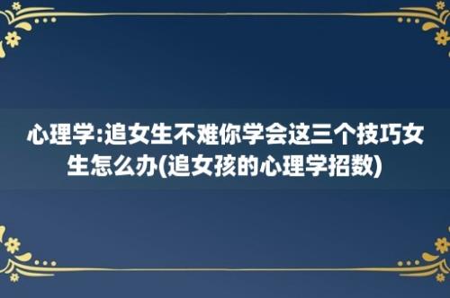 心理学:追女生不难你学会这三个技巧女生怎么办(追女孩的心理学招数)