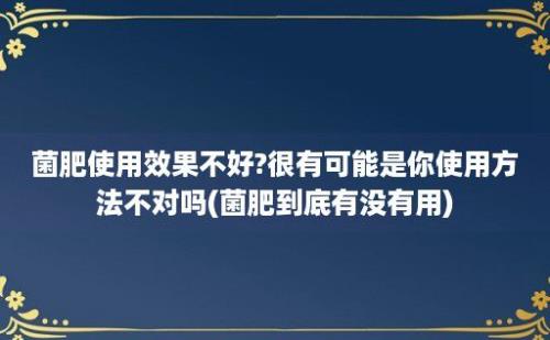 菌肥使用效果不好?很有可能是你使用方法不对吗(菌肥到底有没有用)