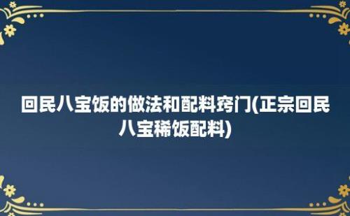 回民八宝饭的做法和配料窍门(正宗回民八宝稀饭配料)