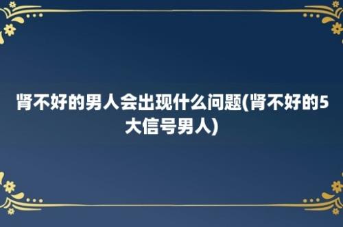 肾不好的男人会出现什么问题(肾不好的5大信号男人)