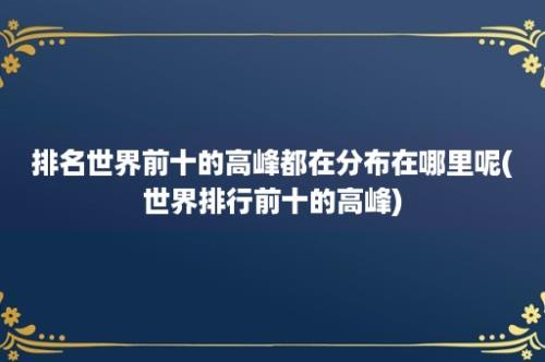 排名世界前十的高峰都在分布在哪里呢(世界排行前十的高峰)