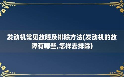 发动机常见故障及排除方法(发动机的故障有哪些,怎样去排除)