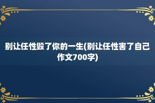 别让任性毁了你的一生(别让任性害了自己作文700字)