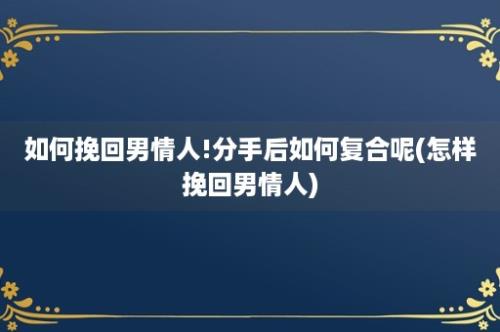 如何挽回男情人!分手后如何复合呢(怎样挽回男情人)