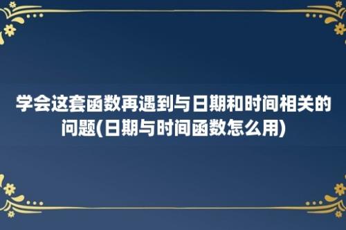 学会这套函数再遇到与日期和时间相关的问题(日期与时间函数怎么用)