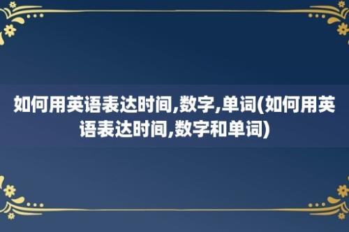 如何用英语表达时间,数字,单词(如何用英语表达时间,数字和单词)