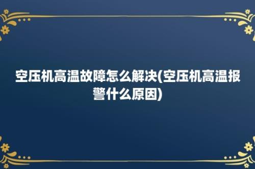 空压机高温故障怎么解决(空压机高温报警什么原因)