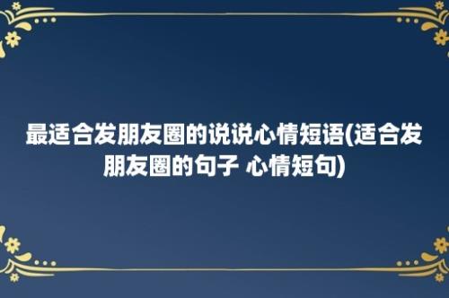 最适合发朋友圈的说说心情短语(适合发朋友圈的句子 心情短句)