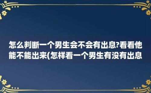 怎么判断一个男生会不会有出息?看看他能不能出来(怎样看一个男生有没有出息)