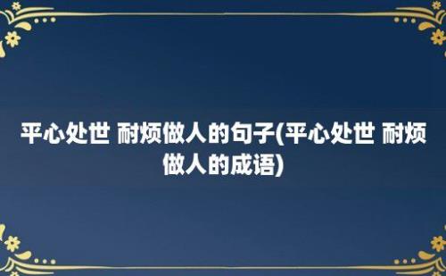 平心处世 耐烦做人的句子(平心处世 耐烦做人的成语)