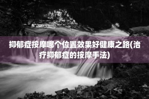 抑郁症按摩哪个位置效果好健康之路(治疗抑郁症的按摩手法)