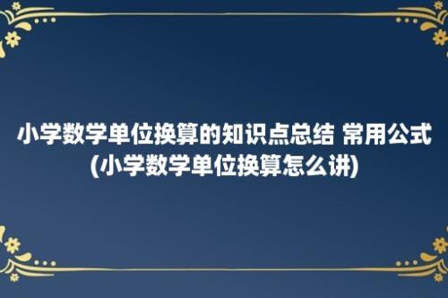 小学数学单位换算的知识点总结 常用公式(小学数学单位换算怎么讲)