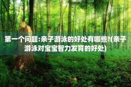 第一个问题:亲子游泳的好处有哪些?(亲子游泳对宝宝智力发育的好处)