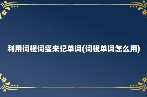 利用词根词缀来记单词(词根单词怎么用)