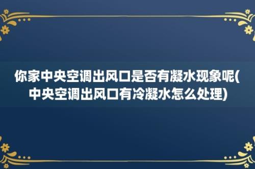 你家中央空调出风口是否有凝水现象呢(中央空调出风口有冷凝水怎么处理)