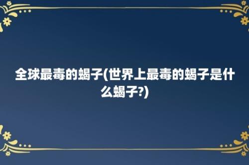 全球最毒的蝎子(世界上最毒的蝎子是什么蝎子?)