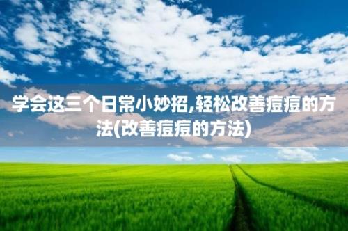 学会这三个日常小妙招,轻松改善痘痘的方法(改善痘痘的方法)