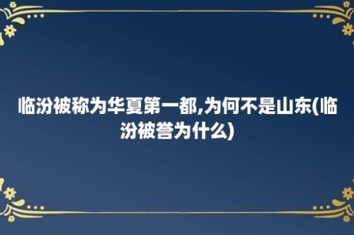 临汾被称为华夏第一都,为何不是山东(临汾被誉为什么)