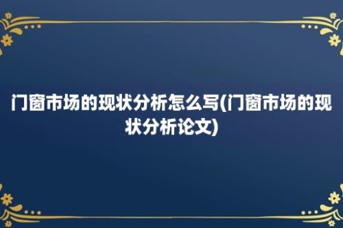 门窗市场的现状分析怎么写(门窗市场的现状分析论文)