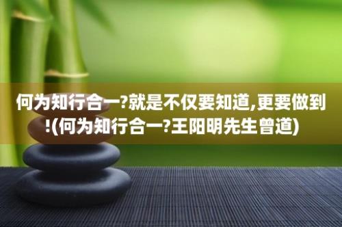 何为知行合一?就是不仅要知道,更要做到!(何为知行合一?王阳明先生曾道)