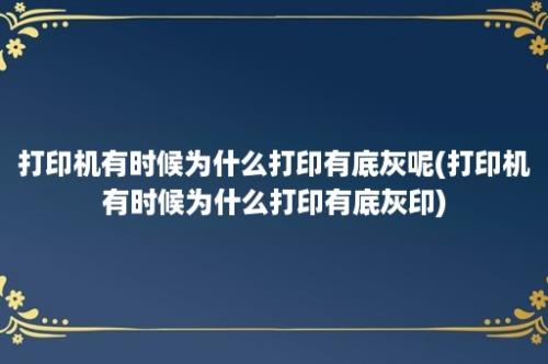 打印机有时候为什么打印有底灰呢(打印机有时候为什么打印有底灰印)