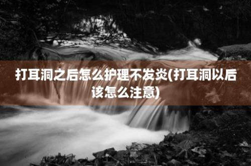 打耳洞之后怎么护理不发炎(打耳洞以后该怎么注意)