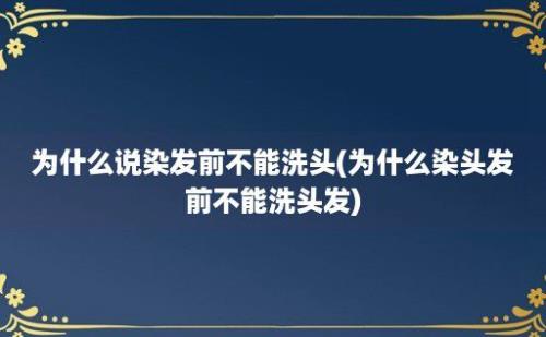 为什么说染发前不能洗头(为什么染头发前不能洗头发)