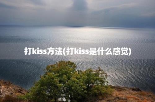 打kiss方法(打kiss是什么感觉)