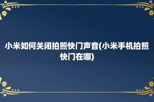 小米如何关闭拍照快门声音(小米手机拍照快门在哪)