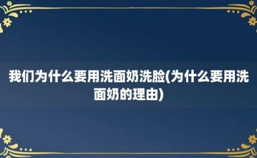 我们为什么要用洗面奶洗脸(为什么要用洗面奶的理由)